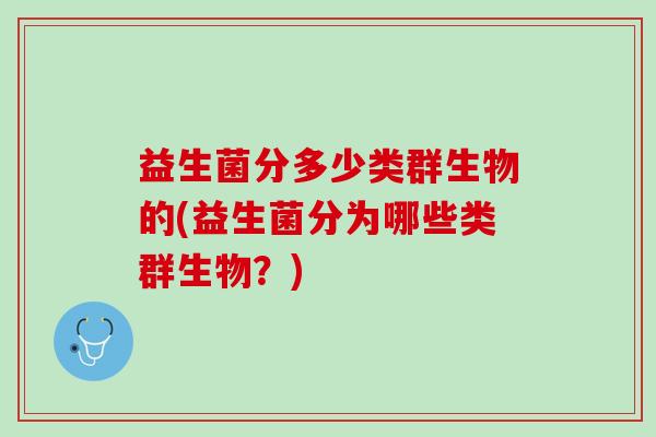 益生菌分多少类群生物的(益生菌分为哪些类群生物？)