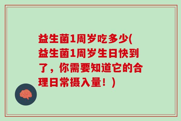 益生菌1周岁吃多少(益生菌1周岁生日快到了，你需要知道它的合理日常摄入量！)
