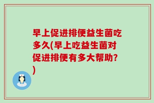 早上促进排便益生菌吃多久(早上吃益生菌对促进排便有多大帮助？)