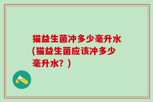 猫益生菌冲多少毫升水(猫益生菌应该冲多少毫升水？)
