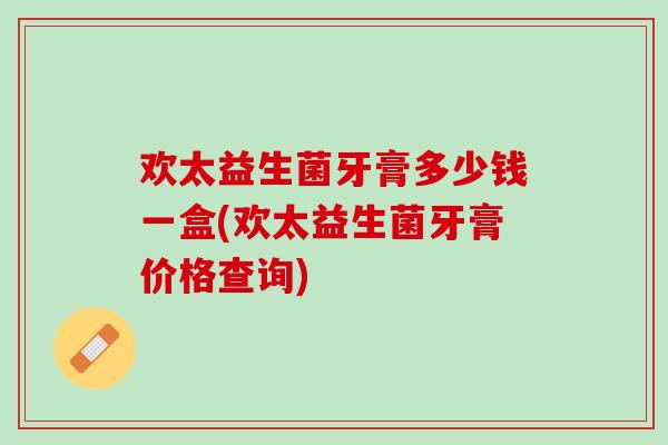 欢太益生菌牙膏多少钱一盒(欢太益生菌牙膏价格查询)