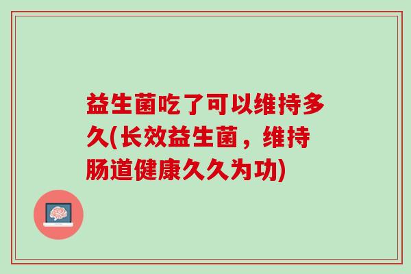 益生菌吃了可以维持多久(长效益生菌，维持肠道健康久久为功)