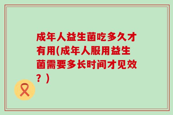 成年人益生菌吃多久才有用(成年人服用益生菌需要多长时间才见效？)