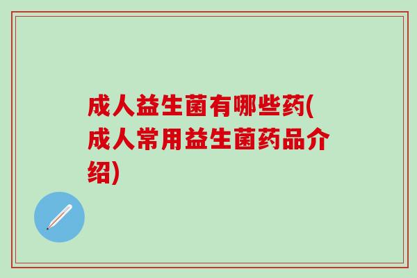 成人益生菌有哪些药(成人常用益生菌药品介绍)