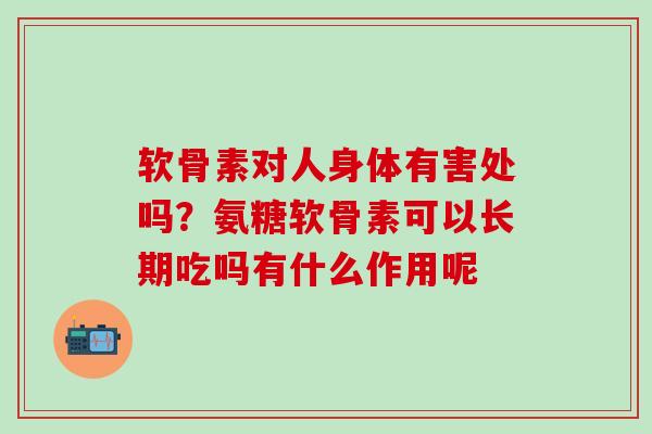 软骨素对人身体有害处吗？氨糖软骨素可以长期吃吗有什么作用呢