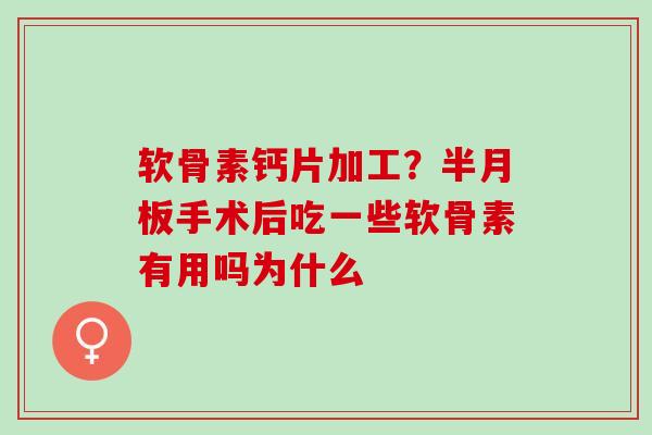 软骨素钙片加工？半月板手术后吃一些软骨素有用吗为什么
