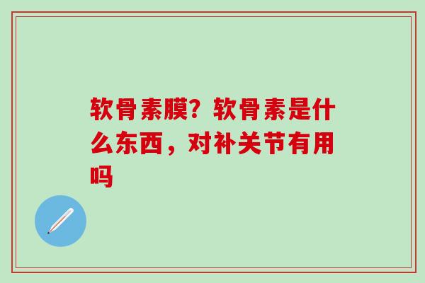 软骨素膜？软骨素是什么东西，对补关节有用吗