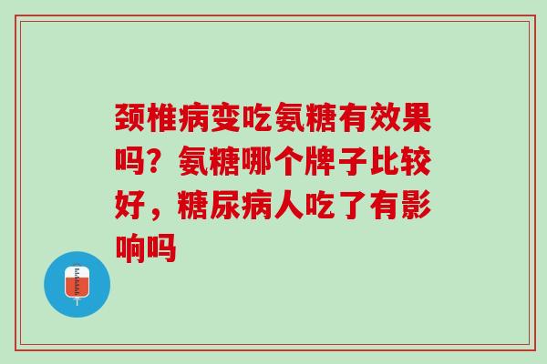 颈椎病变吃氨糖有效果吗？氨糖哪个牌子比较好，糖尿病人吃了有影响吗