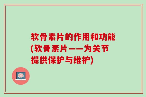 软骨素片的作用和功能(软骨素片——为关节提供保护与维护)