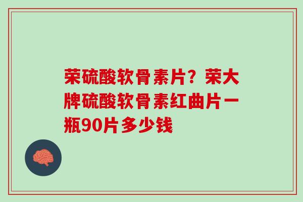 荣硫酸软骨素片？荣大牌硫酸软骨素红曲片一瓶90片多少钱