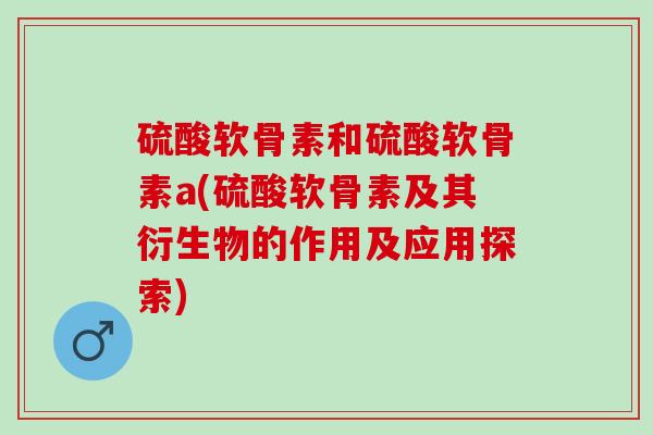 硫酸软骨素和硫酸软骨素a(硫酸软骨素及其衍生物的作用及应用探索)