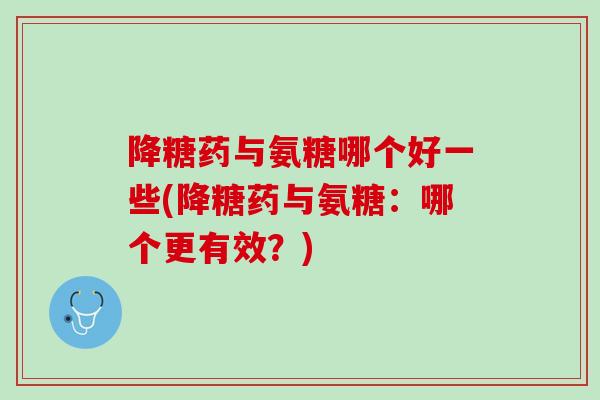 降糖药与氨糖哪个好一些(降糖药与氨糖：哪个更有效？)