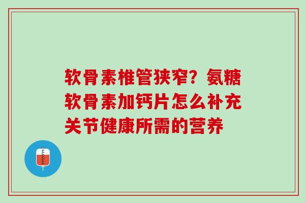 软骨素椎管狭窄？氨糖软骨素加钙片怎么补充关节健康所需的营养