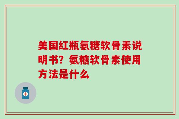 美国红瓶氨糖软骨素说明书？氨糖软骨素使用方法是什么