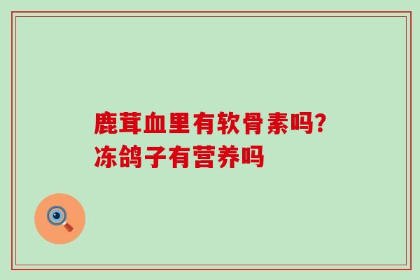 鹿茸血里有软骨素吗？冻鸽子有营养吗