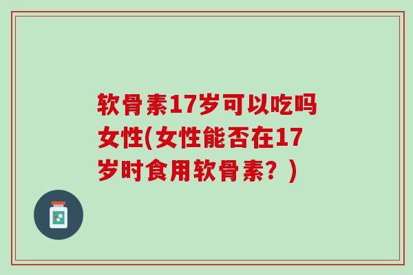 软骨素17岁可以吃吗女性(女性能否在17岁时食用软骨素？)