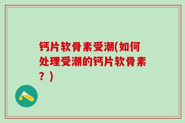 钙片软骨素受潮(如何处理受潮的钙片软骨素？)