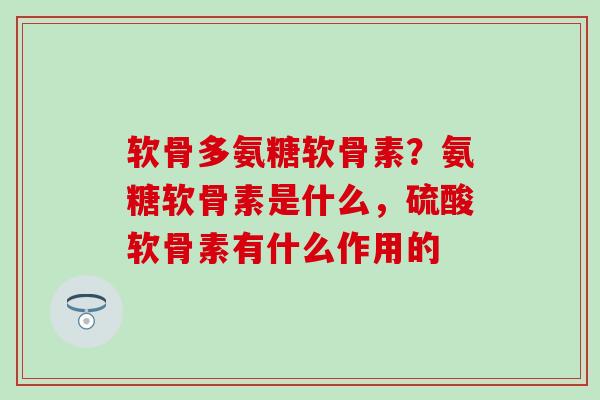 软骨多氨糖软骨素？氨糖软骨素是什么，硫酸软骨素有什么作用的