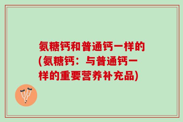 氨糖钙和普通钙一样的(氨糖钙：与普通钙一样的重要营养补充品)