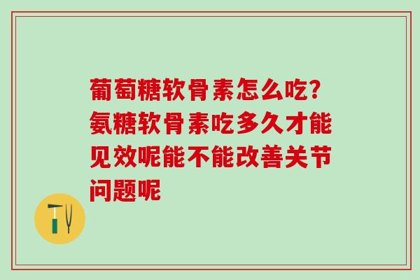 葡萄糖软骨素怎么吃？氨糖软骨素吃多久才能见效呢能不能改善关节问题呢