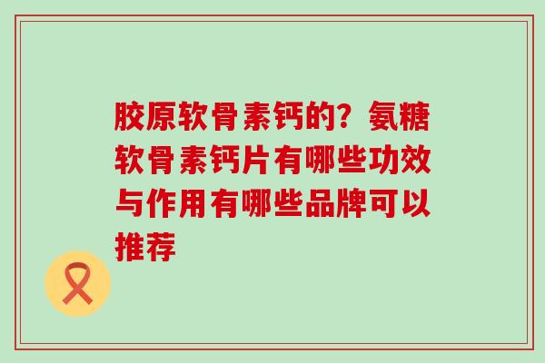 胶原软骨素钙的？氨糖软骨素钙片有哪些功效与作用有哪些品牌可以推荐