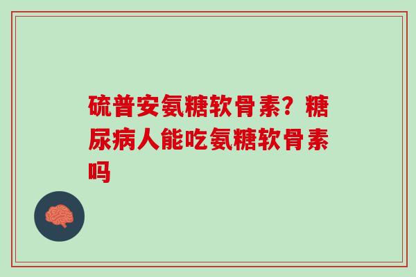硫普安氨糖软骨素？糖尿病人能吃氨糖软骨素吗