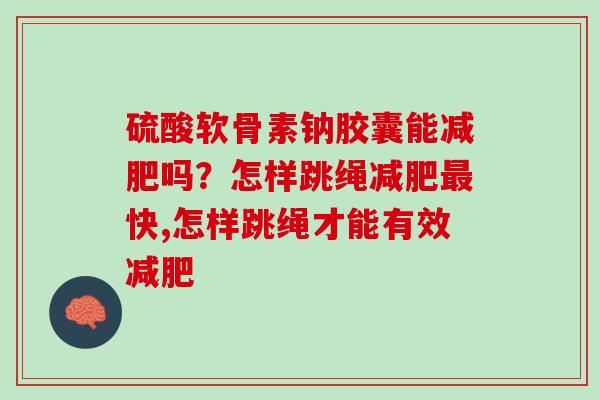 硫酸软骨素钠胶囊能减肥吗？怎样跳绳减肥最快,怎样跳绳才能有效减肥