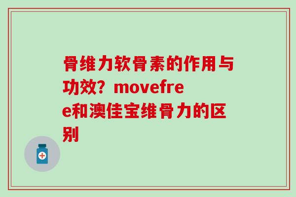 骨维力软骨素的作用与功效？movefree和澳佳宝维骨力的区别