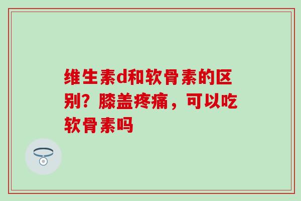 维生素d和软骨素的区别？膝盖疼痛，可以吃软骨素吗
