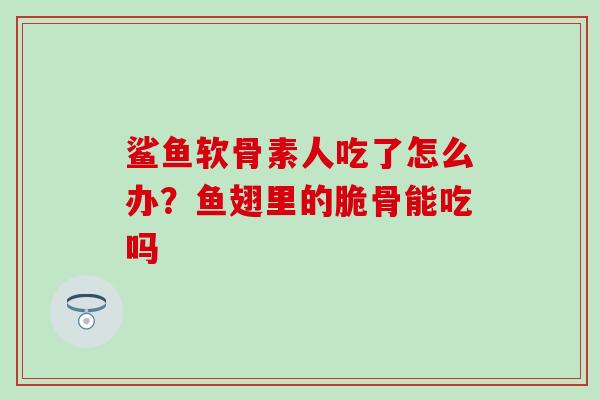 鲨鱼软骨素人吃了怎么办？鱼翅里的脆骨能吃吗