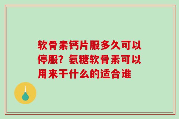 软骨素钙片服多久可以停服？氨糖软骨素可以用来干什么的适合谁