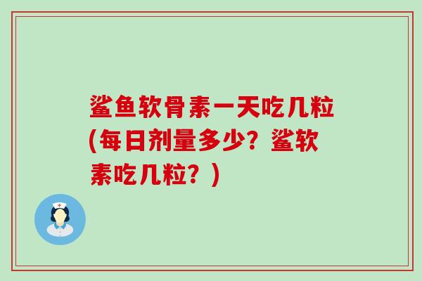 鲨鱼软骨素一天吃几粒(每日剂量多少？鲨软素吃几粒？)