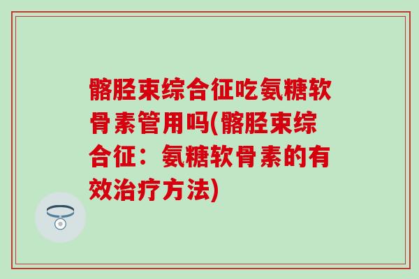 髂胫束综合征吃氨糖软骨素管用吗(髂胫束综合征：氨糖软骨素的有效治疗方法)