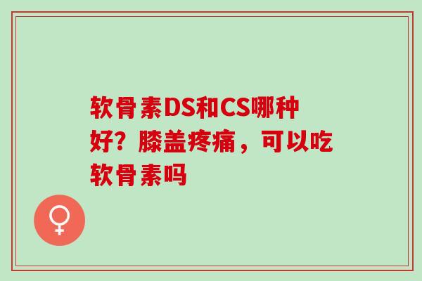 软骨素DS和CS哪种好？膝盖疼痛，可以吃软骨素吗