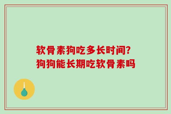 软骨素狗吃多长时间？狗狗能长期吃软骨素吗