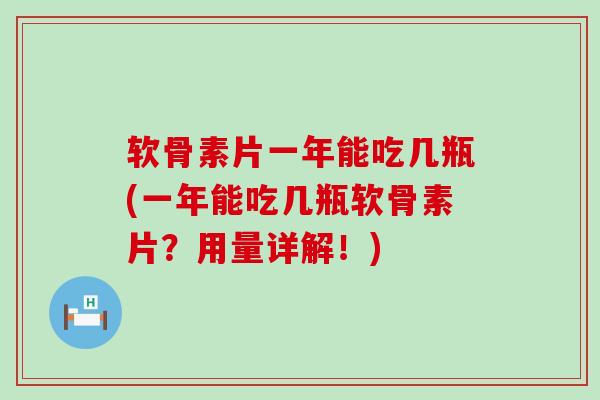 软骨素片一年能吃几瓶(一年能吃几瓶软骨素片？用量详解！)