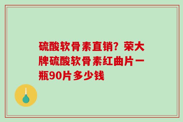 硫酸软骨素直销？荣大牌硫酸软骨素红曲片一瓶90片多少钱