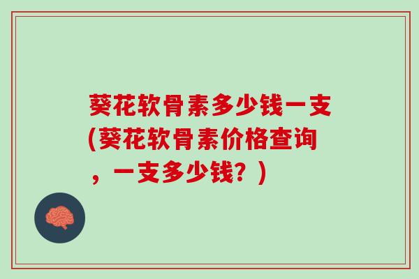 葵花软骨素多少钱一支(葵花软骨素价格查询，一支多少钱？)