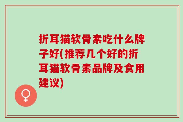 折耳猫软骨素吃什么牌子好(推荐几个好的折耳猫软骨素品牌及食用建议)
