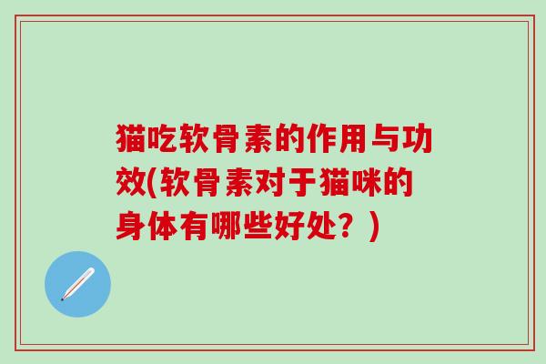 猫吃软骨素的作用与功效(软骨素对于猫咪的身体有哪些好处？)