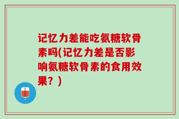记忆力差能吃氨糖软骨素吗(记忆力差是否影响氨糖软骨素的食用效果？)