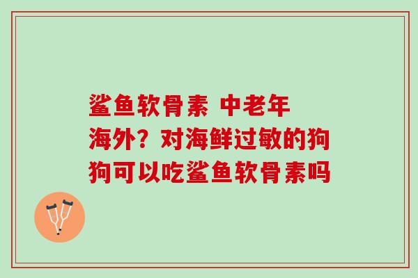 鲨鱼软骨素 中老年 海外？对海鲜过敏的狗狗可以吃鲨鱼软骨素吗