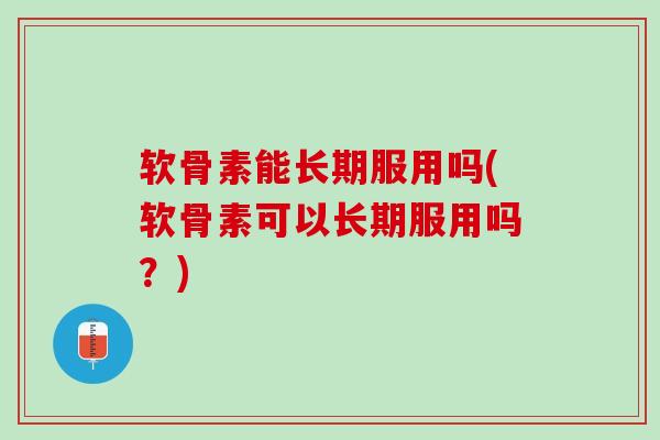 软骨素能长期服用吗(软骨素可以长期服用吗？)