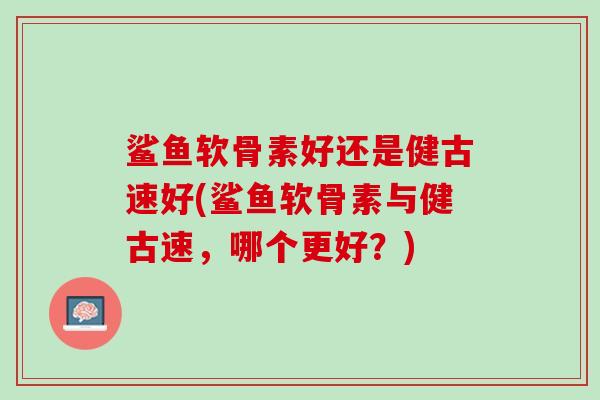 鲨鱼软骨素好还是健古速好(鲨鱼软骨素与健古速，哪个更好？)