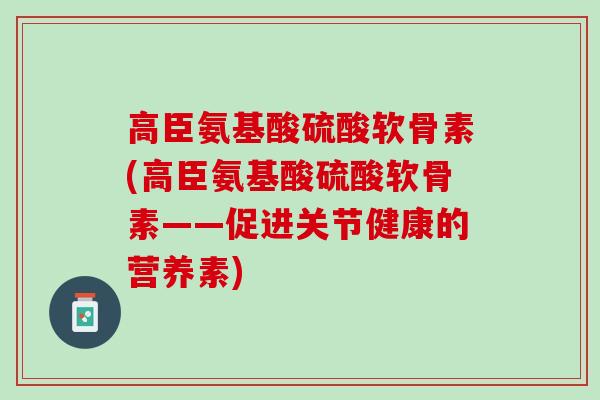 高臣氨基酸硫酸软骨素(高臣氨基酸硫酸软骨素——促进关节健康的营养素)
