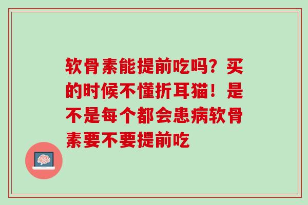 软骨素能提前吃吗？买的时候不懂折耳猫！是不是每个都会患病软骨素要不要提前吃