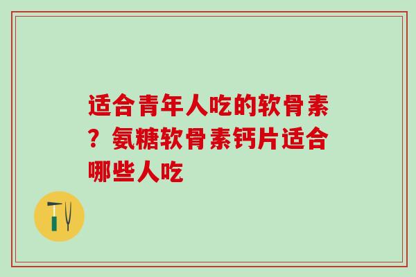 适合青年人吃的软骨素？氨糖软骨素钙片适合哪些人吃