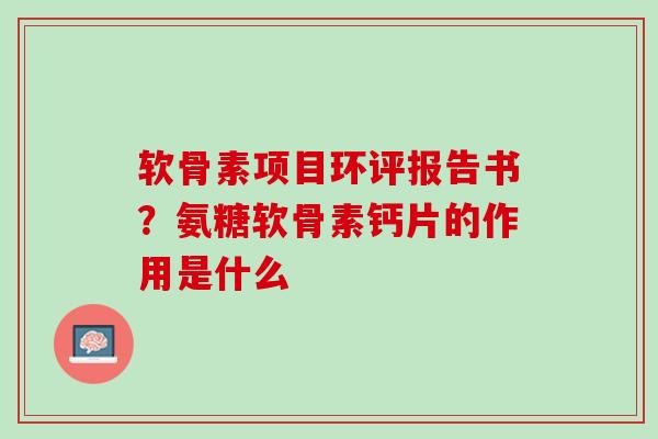 软骨素项目环评报告书？氨糖软骨素钙片的作用是什么