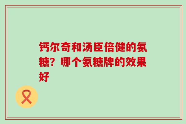 钙尔奇和汤臣倍健的氨糖？哪个氨糖牌的效果好
