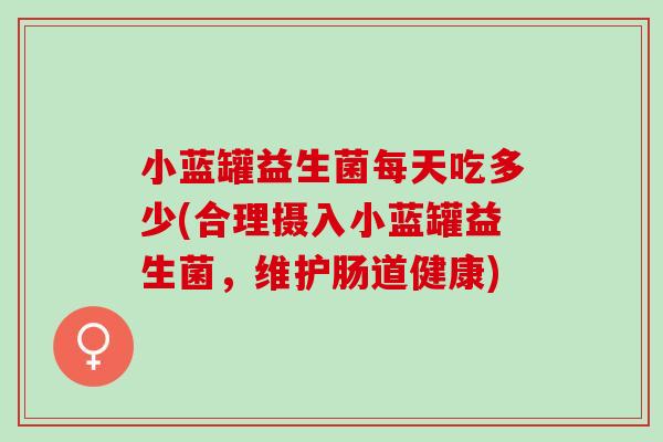 小蓝罐益生菌每天吃多少(合理摄入小蓝罐益生菌，维护肠道健康)